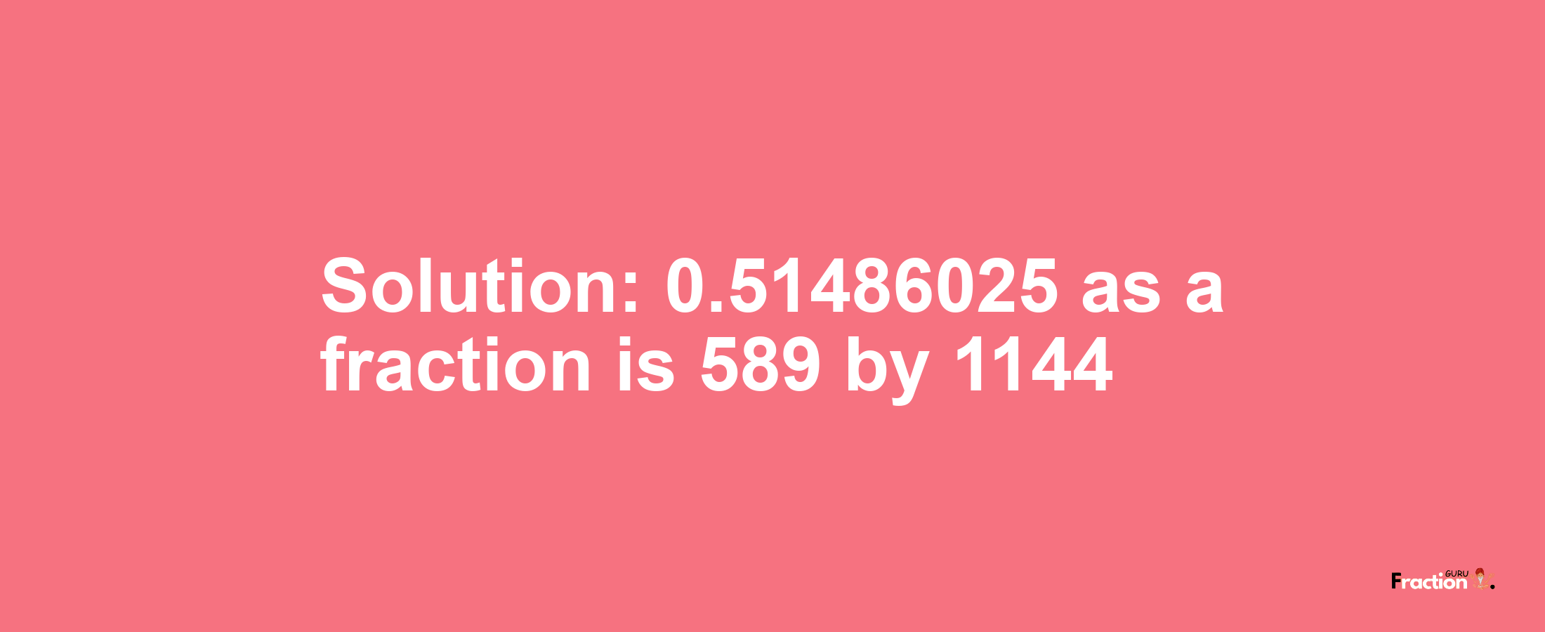 Solution:0.51486025 as a fraction is 589/1144